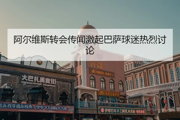 阿尔维斯转会传闻激起巴萨球迷热烈讨论